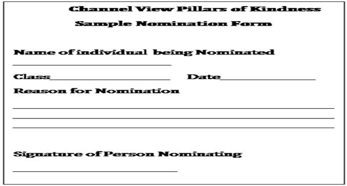 Text Box:                Channel View Pillars of Kindness
Sample Nomination Form

Name of individual being Nominated _________________________                                      
Class___________________     Date_______________
Reason for Nomination 
_________________________________________________________________________________________________________________________________________________________

Signature of Person Nominating                                            
__________________________    


